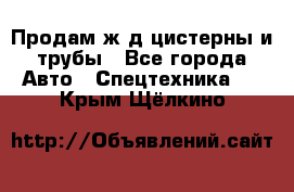 Продам ж/д цистерны и трубы - Все города Авто » Спецтехника   . Крым,Щёлкино